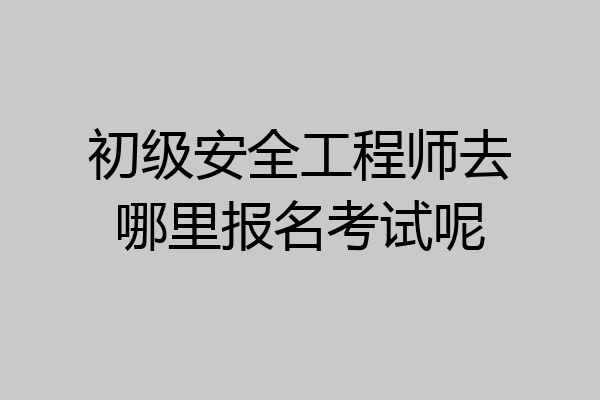 初级安全工程师去哪里报名考试呢