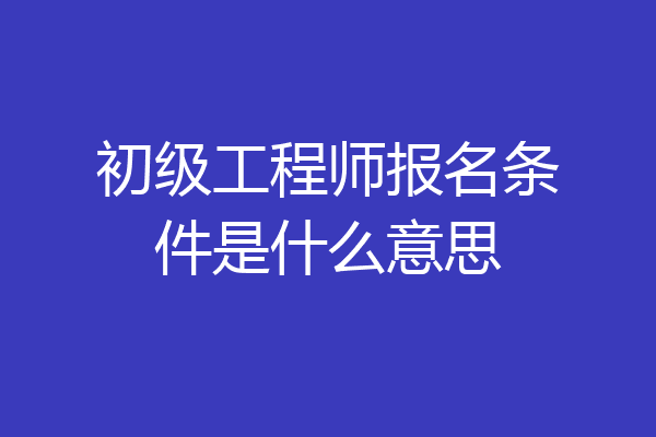 初级工程师报名条件是什么意思