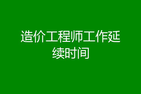 造价工程师工作延续时间