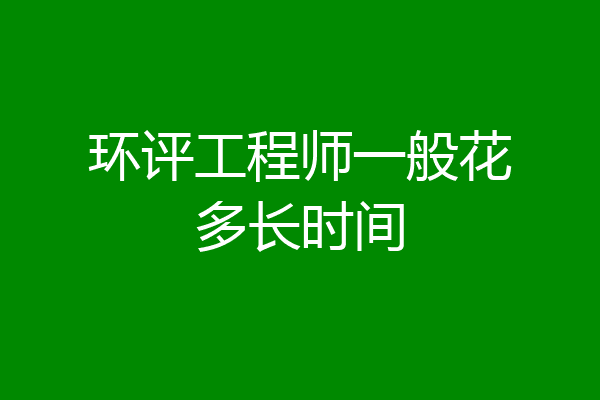 环评工程师一般花多长时间