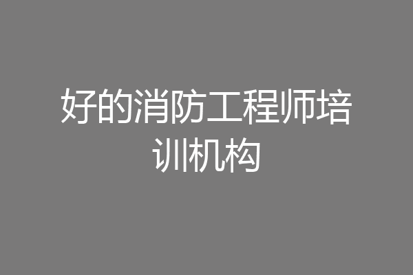 好的消防工程师培训机构