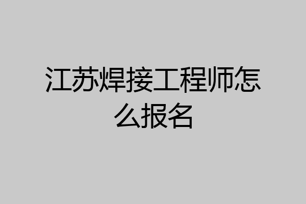 江苏焊接工程师怎么报名