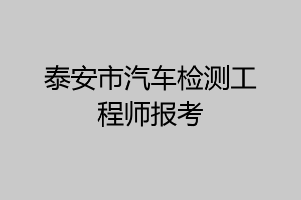 泰安市汽车检测工程师报考