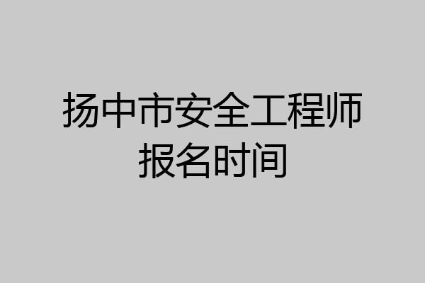 扬中市安全工程师报名时间