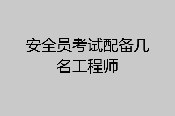 安全员考试配备几名工程师