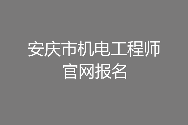 安庆市机电工程师官网报名