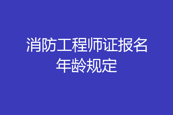 消防工程师证报名年龄规定