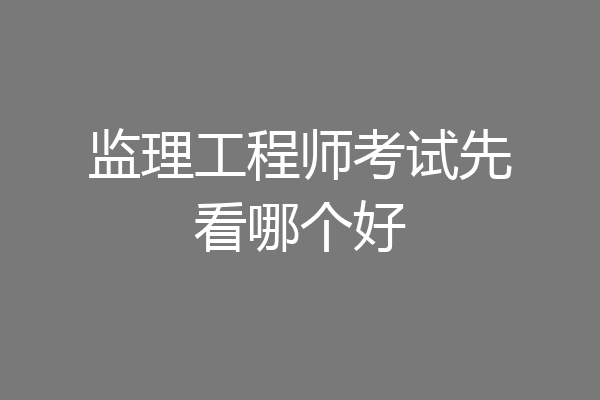监理工程师考试先看哪个好