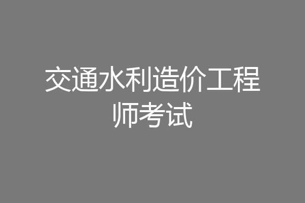 交通水利造价工程师考试