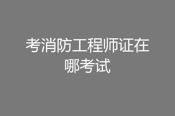 考消防工程师证在哪考试