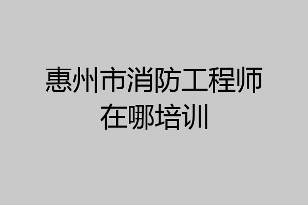 惠州市消防工程师在哪培训