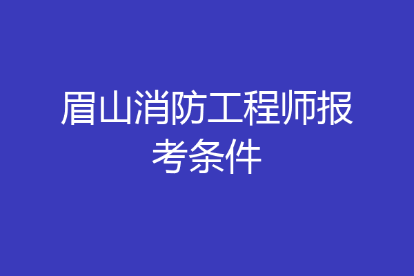 眉山消防工程师报考条件