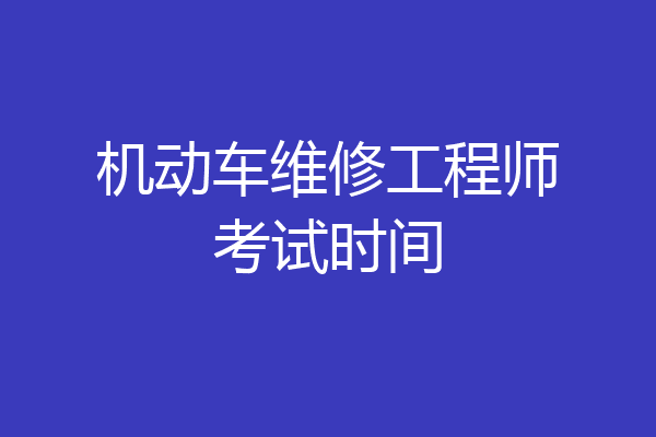 机动车维修工程师考试时间