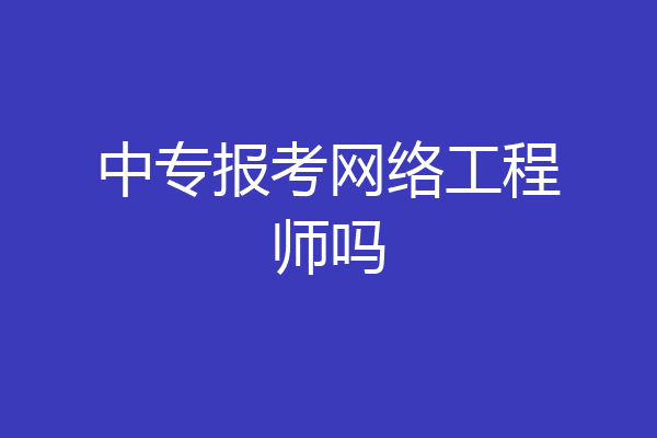 中专报考网络工程师吗