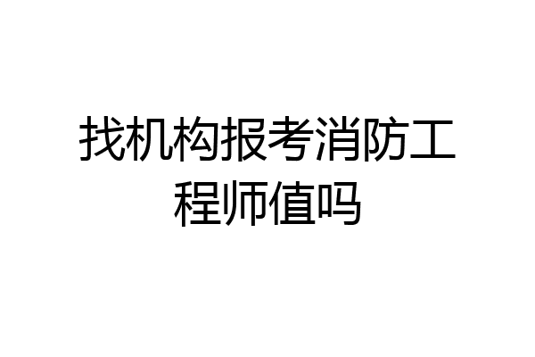找机构报考消防工程师值吗