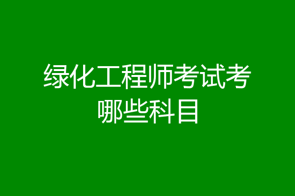 绿化工程师考试考哪些科目