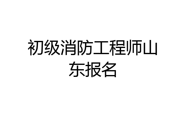 初级消防工程师山东报名