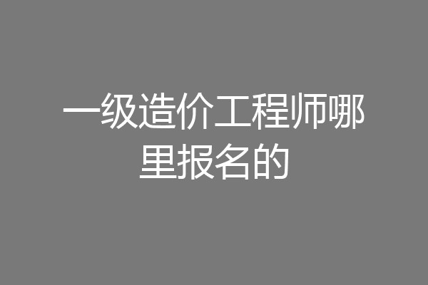 一级造价工程师哪里报名的