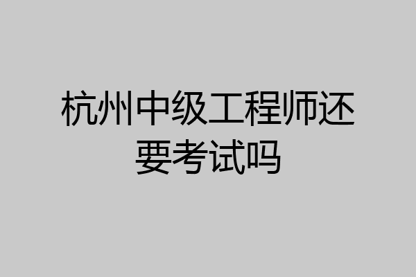 杭州中级工程师还要考试吗