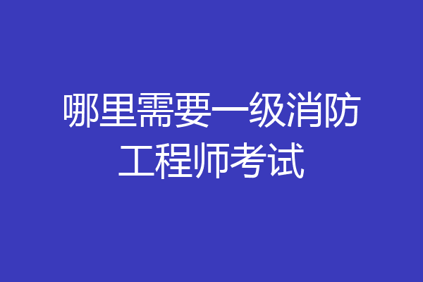 哪里需要一级消防工程师考试
