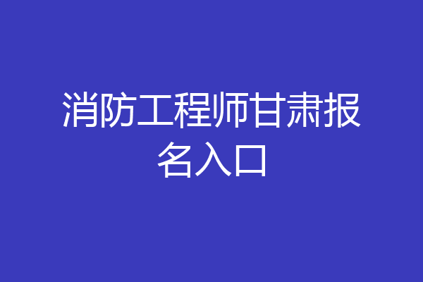 消防工程师甘肃报名入口
