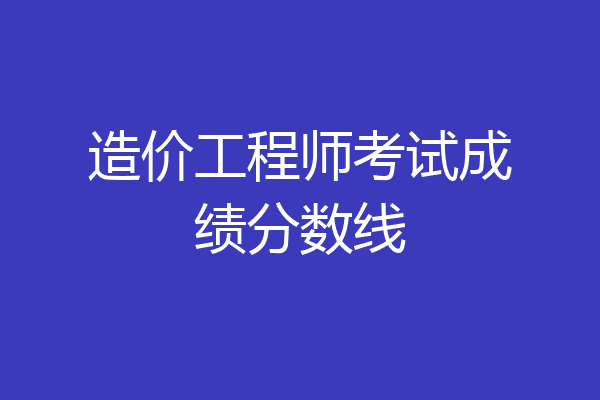 造价工程师考试成绩分数线