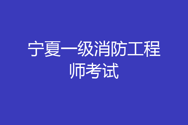 宁夏一级消防工程师考试