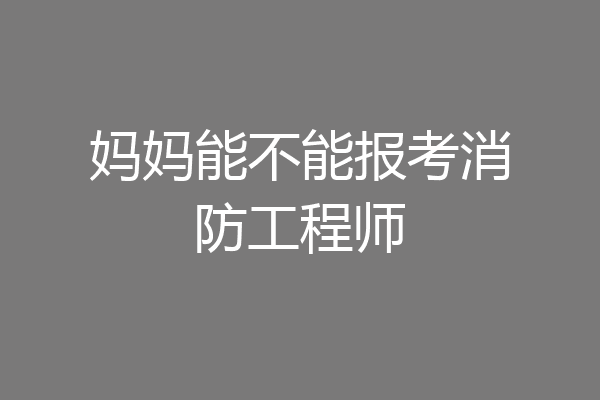 妈妈能不能报考消防工程师