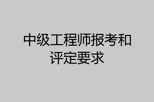 中级工程师报考和评定要求