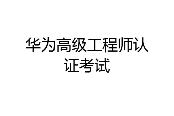 华为高级工程师认证考试