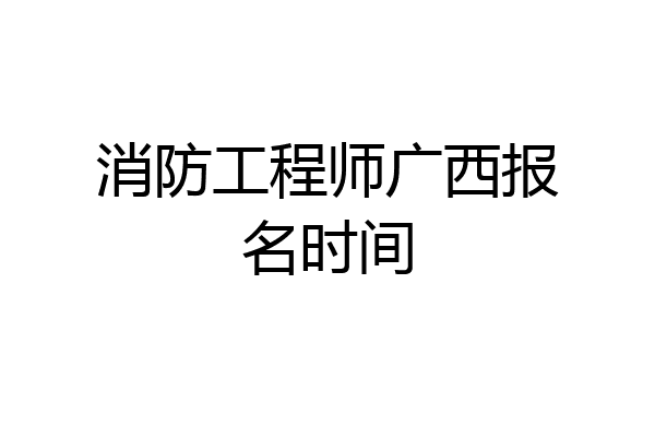 消防工程师广西报名时间