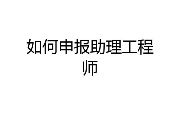 如何申报助理工程师