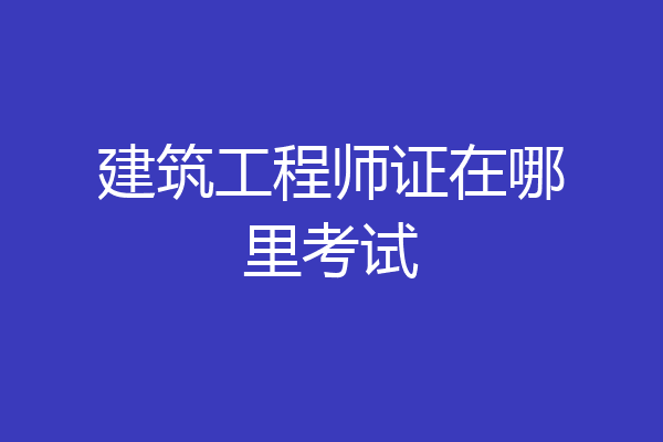 建筑工程师证在哪里考试