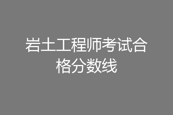 岩土工程师考试合格分数线