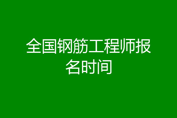 全国钢筋工程师报名时间