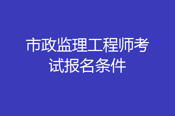 市政监理工程师考试报名条件