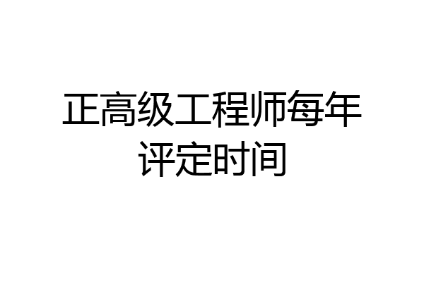 正高级工程师每年评定时间