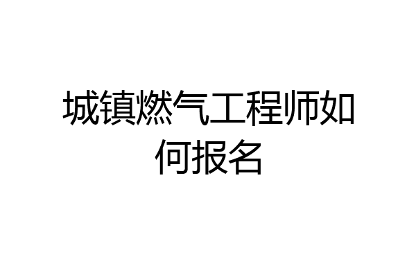 城镇燃气工程师如何报名