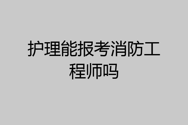 护理能报考消防工程师吗