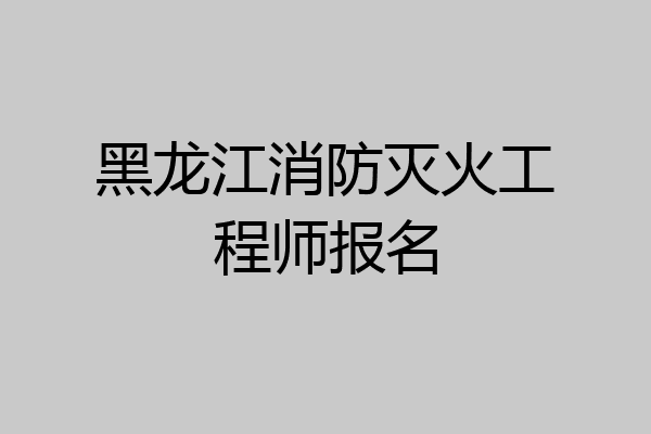 黑龙江消防灭火工程师报名