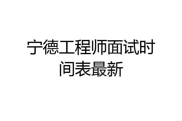 宁德工程师面试时间表最新