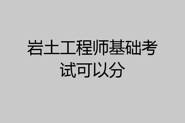 岩土工程师基础考试可以分