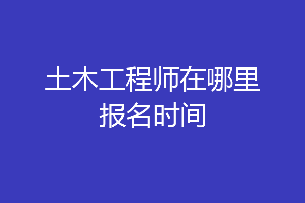土木工程师在哪里报名时间