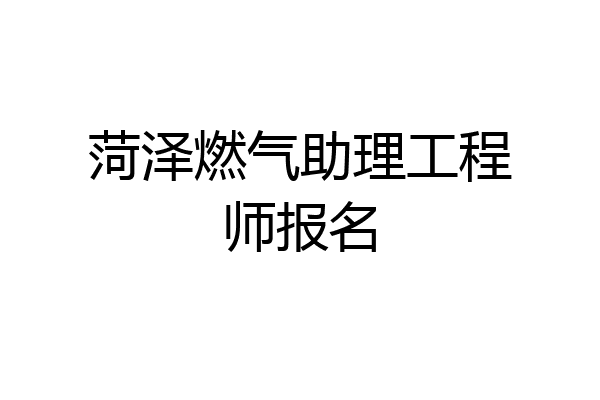 菏泽燃气助理工程师报名
