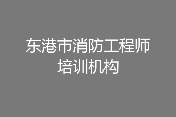 东港市消防工程师培训机构