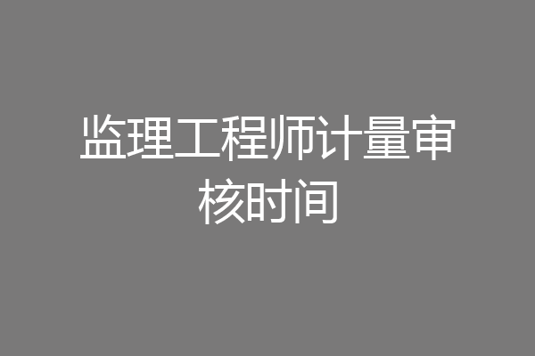 监理工程师计量审核时间