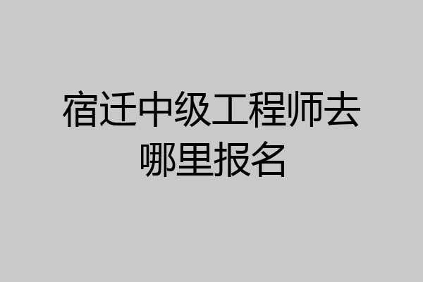 宿迁中级工程师去哪里报名