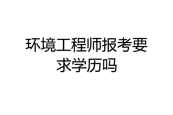 环境工程师报考要求学历吗