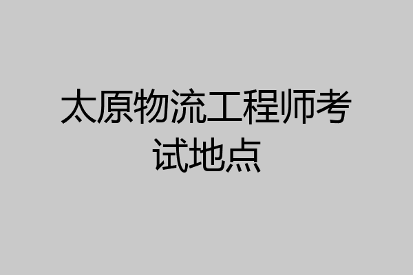 太原物流工程师考试地点