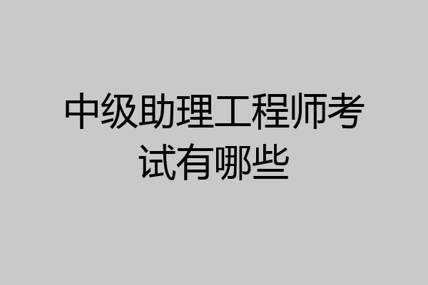 中级助理工程师考试有哪些